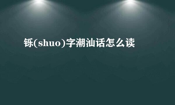 铄(shuo)字潮汕话怎么读