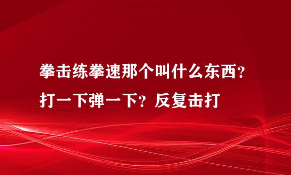 拳击练拳速那个叫什么东西？打一下弹一下？反复击打