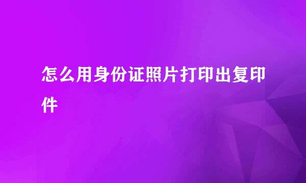 怎么用身份证照片打印出复印件