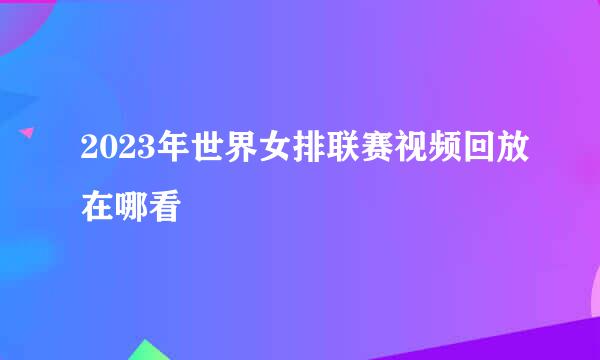 2023年世界女排联赛视频回放在哪看