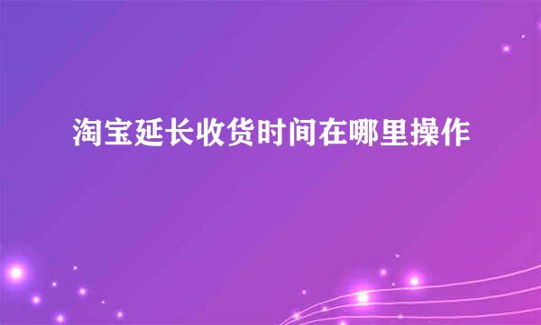 淘宝延长收货时间在哪里操作