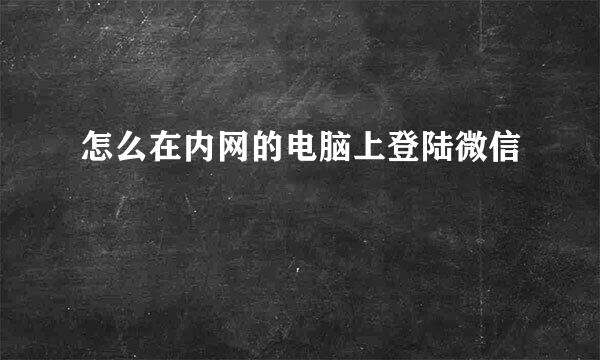 怎么在内网的电脑上登陆微信