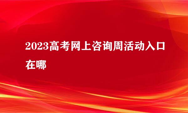 2023高考网上咨询周活动入口在哪