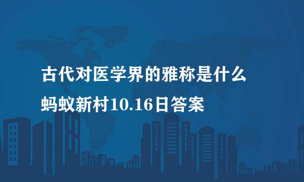 古代对医学界的雅称是什么 蚂蚁新村10.16日答案