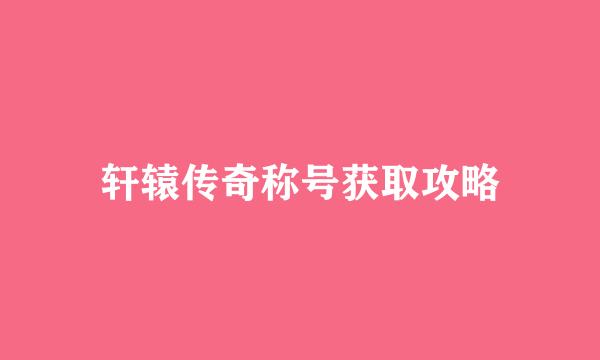 轩辕传奇称号获取攻略