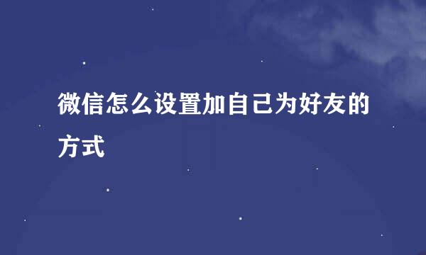 微信怎么设置加自己为好友的方式