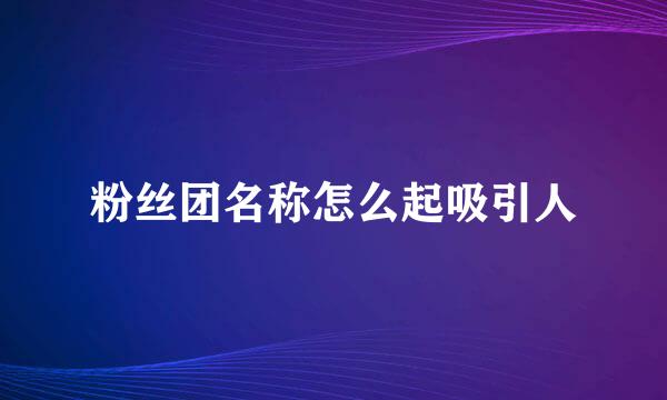 粉丝团名称怎么起吸引人
