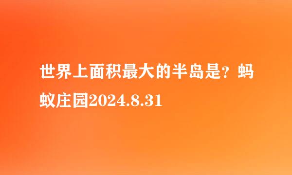 世界上面积最大的半岛是？蚂蚁庄园2024.8.31