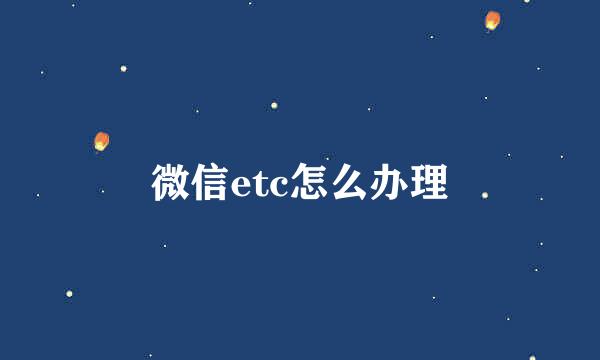 微信etc怎么办理
