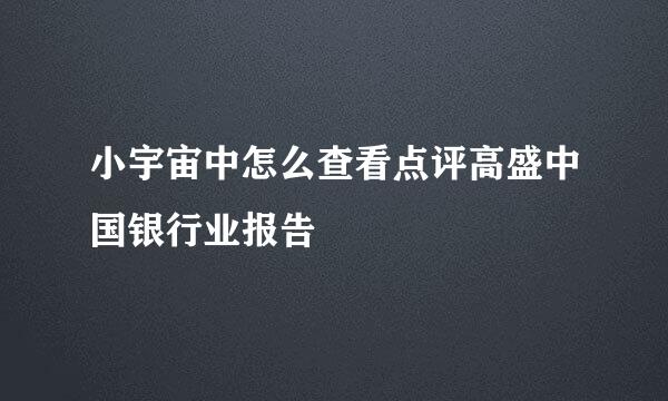 小宇宙中怎么查看点评高盛中国银行业报告