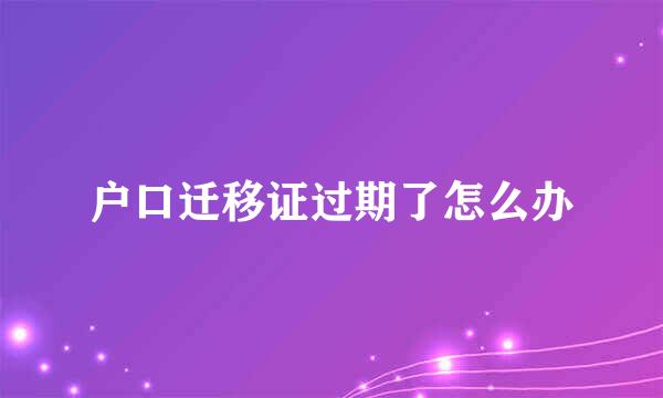 户口迁移证过期了怎么办