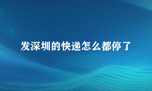 发深圳的快递怎么都停了