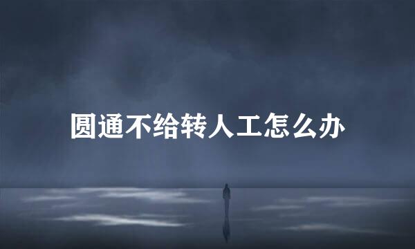 圆通不给转人工怎么办