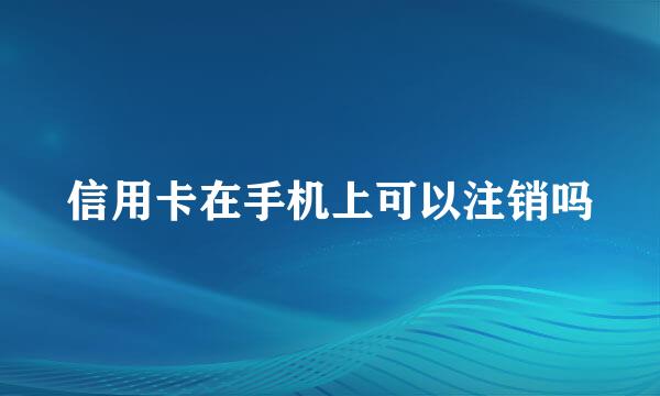 信用卡在手机上可以注销吗