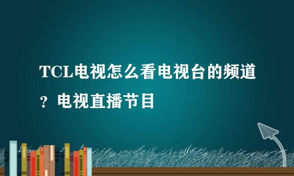 TCL电视怎么看电视台的频道？电视直播节目