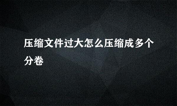 压缩文件过大怎么压缩成多个分卷