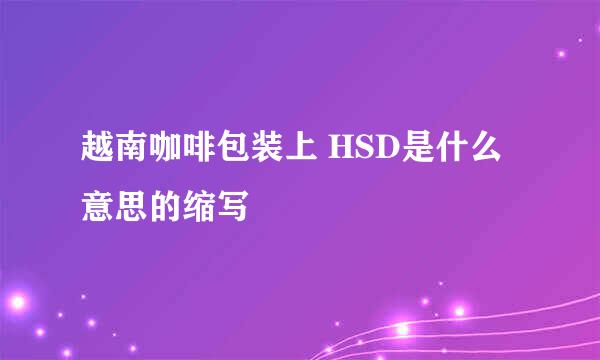 越南咖啡包装上 HSD是什么意思的缩写