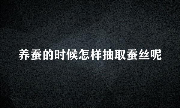 养蚕的时候怎样抽取蚕丝呢