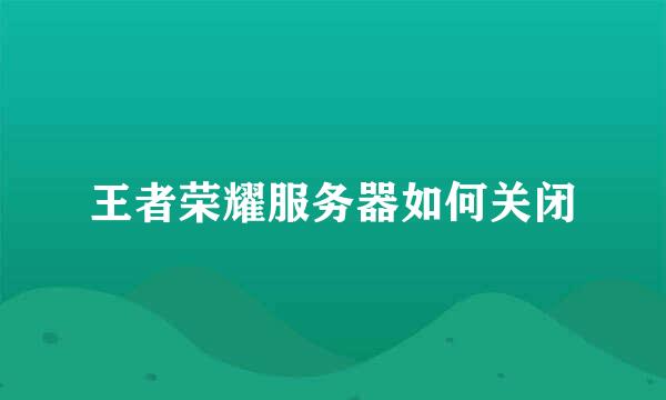 王者荣耀服务器如何关闭
