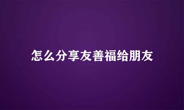 怎么分享友善福给朋友