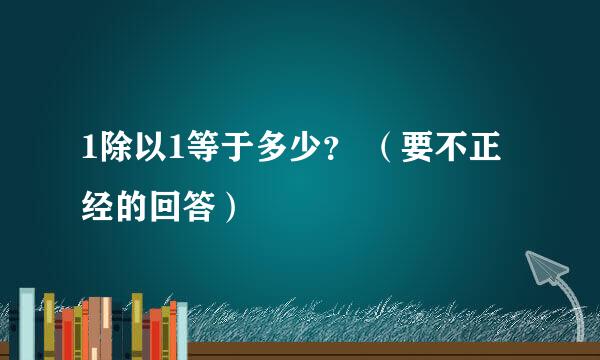 1除以1等于多少？ （要不正经的回答）