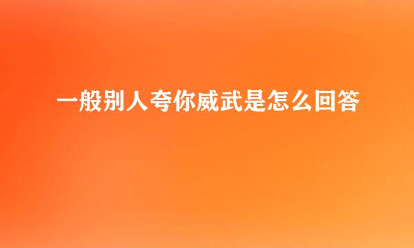 一般别人夸你威武是怎么回答