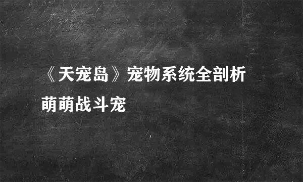 《天宠岛》宠物系统全剖析 萌萌战斗宠