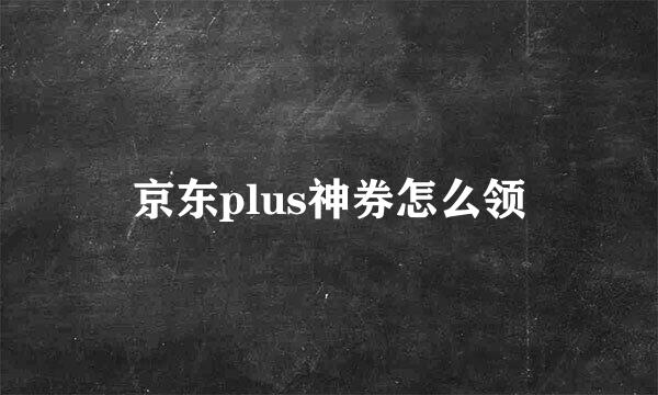 京东plus神券怎么领