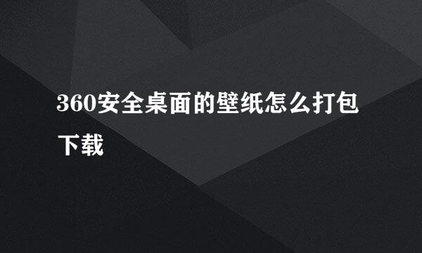 360安全桌面的壁纸怎么打包下载