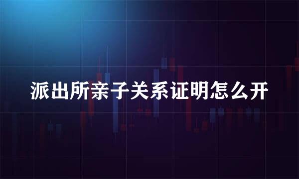 派出所亲子关系证明怎么开