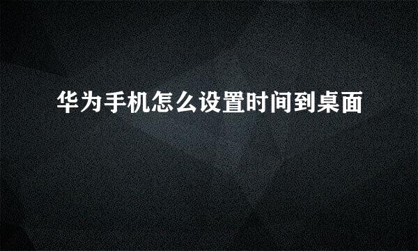 华为手机怎么设置时间到桌面