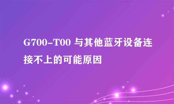 G700-T00 与其他蓝牙设备连接不上的可能原因