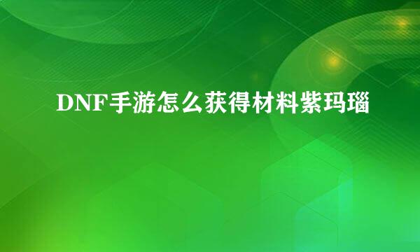 DNF手游怎么获得材料紫玛瑙