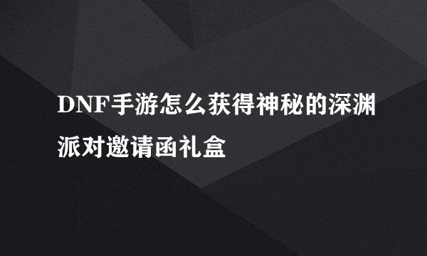 DNF手游怎么获得神秘的深渊派对邀请函礼盒