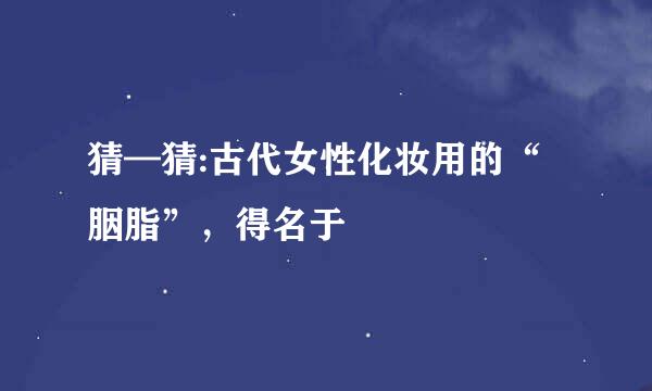 猜—猜:古代女性化妆用的“胭脂”，得名于