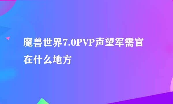 魔兽世界7.0PVP声望军需官在什么地方
