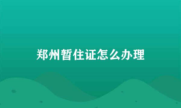 郑州暂住证怎么办理