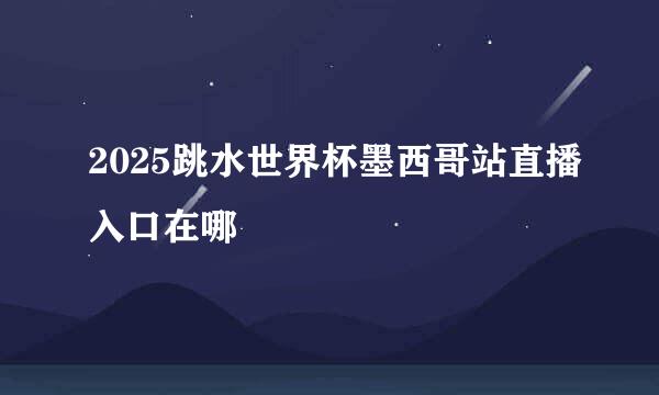 2025跳水世界杯墨西哥站直播入口在哪