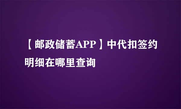 【邮政储蓄APP】中代扣签约明细在哪里查询