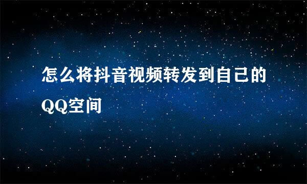 怎么将抖音视频转发到自己的QQ空间
