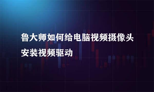 鲁大师如何给电脑视频摄像头安装视频驱动