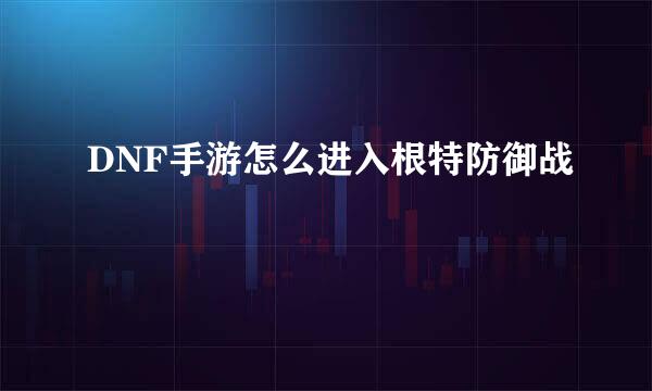 DNF手游怎么进入根特防御战