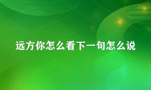 远方你怎么看下一句怎么说