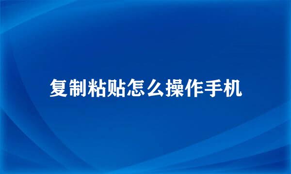 复制粘贴怎么操作手机
