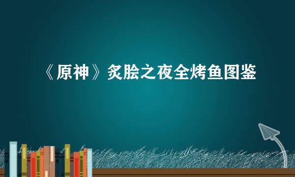 《原神》炙脍之夜全烤鱼图鉴