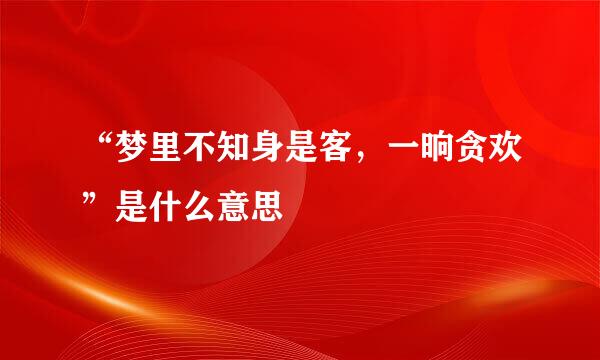 “梦里不知身是客，一晌贪欢”是什么意思