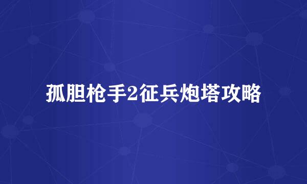 孤胆枪手2征兵炮塔攻略