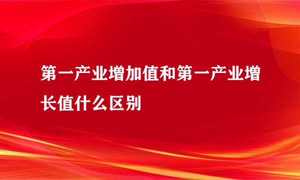 第一产业增加值和第一产业增长值什么区别