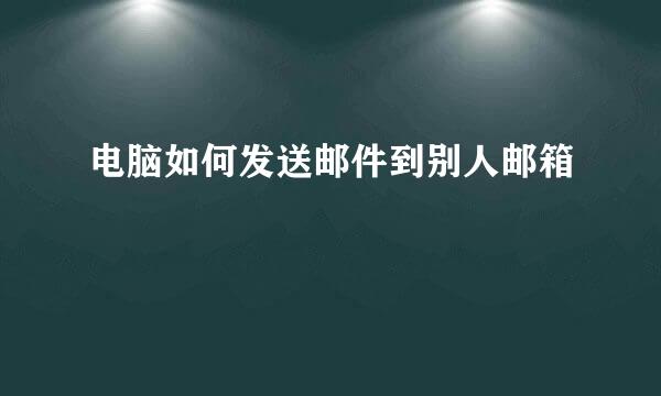 电脑如何发送邮件到别人邮箱