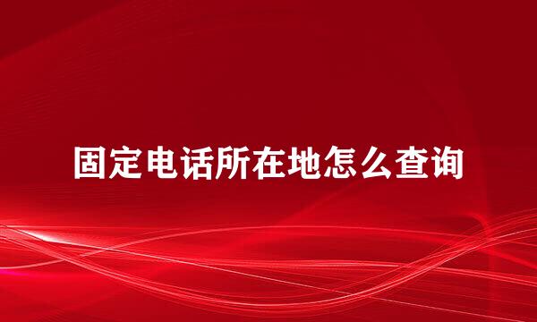 固定电话所在地怎么查询